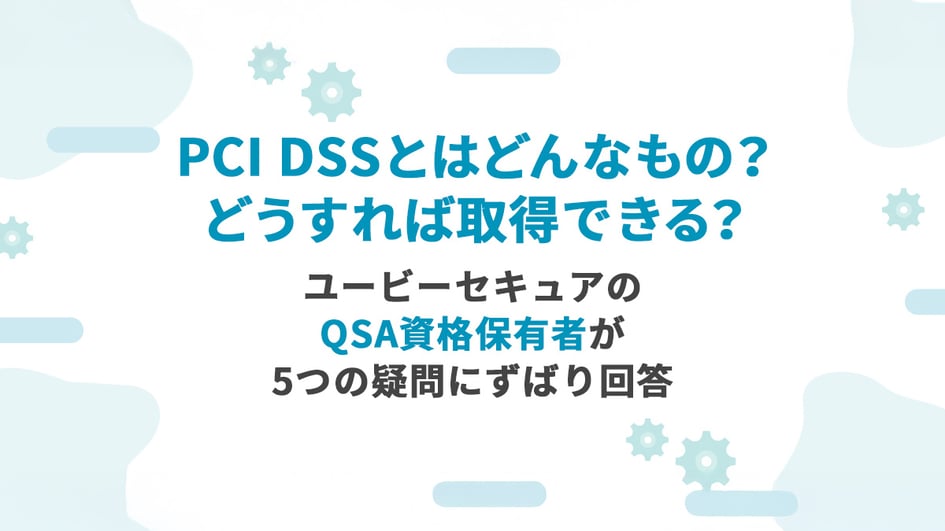 PCI DSSとはどんなもの？どうすれば取得できる？ユービーセキュアのQSA資格保有者が5つの疑問にずばり回答